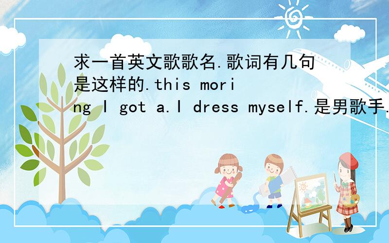 求一首英文歌歌名.歌词有几句是这样的.this moring I got a.I dress myself.是男歌手.