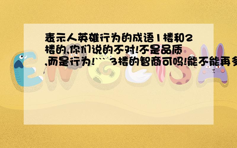 表示人英雄行为的成语1楼和2楼的,你们说的不对!不是品质,而是行为!``` 3楼的智商可吗!能不能再多来几个?