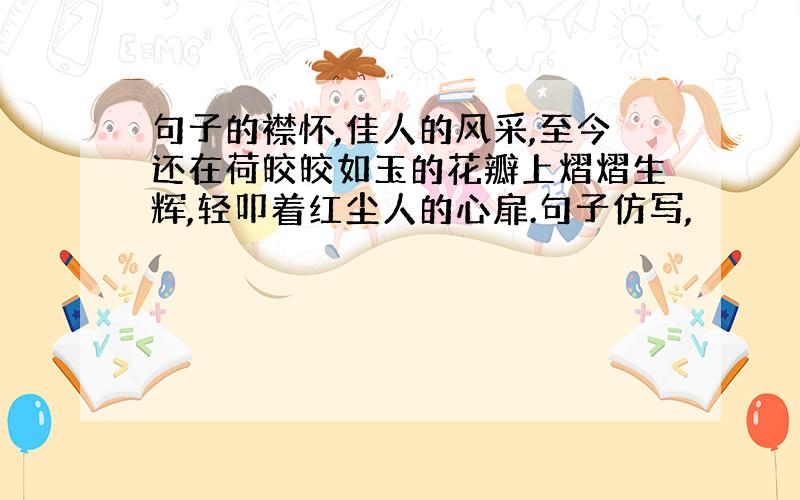 句子的襟怀,佳人的风采,至今还在荷皎皎如玉的花瓣上熠熠生辉,轻叩着红尘人的心扉.句子仿写,