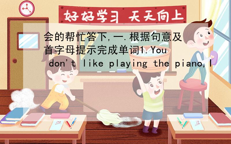 会的帮忙答下,一.根据句意及首字母提示完成单词1.You don't like playing the piano,I