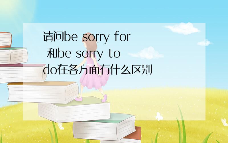 请问be sorry for 和be sorry to do在各方面有什么区别