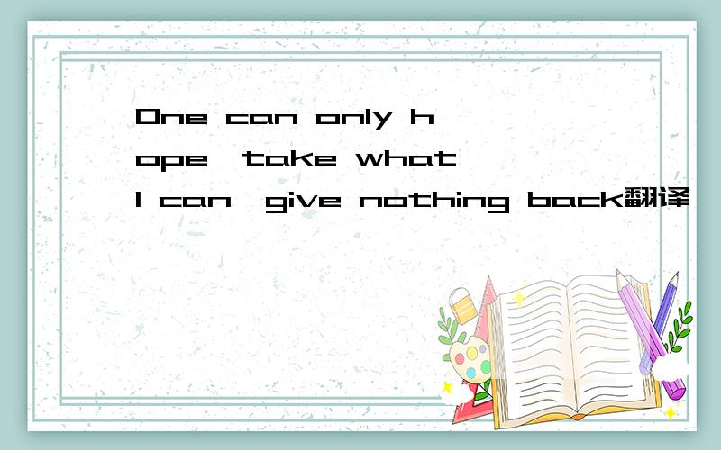 One can only hope,take what I can,give nothing back翻译一下