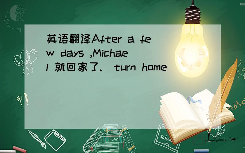 英语翻译After a few days ,Michael 就回家了.（turn home）