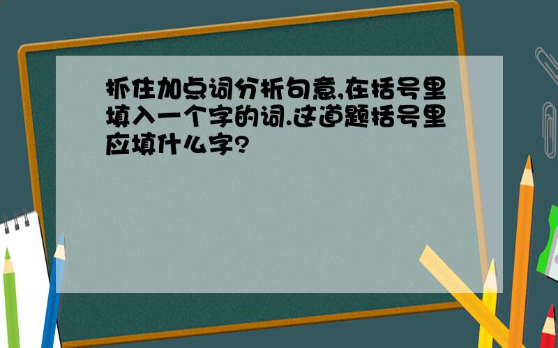 抓住加点词分析句意,在括号里填入一个字的词.这道题括号里应填什么字?