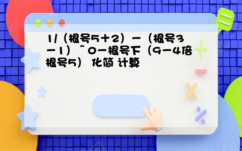 1/（根号5＋2）－（根号3－1）＾0－根号下（9－4倍根号5） 化简 计算