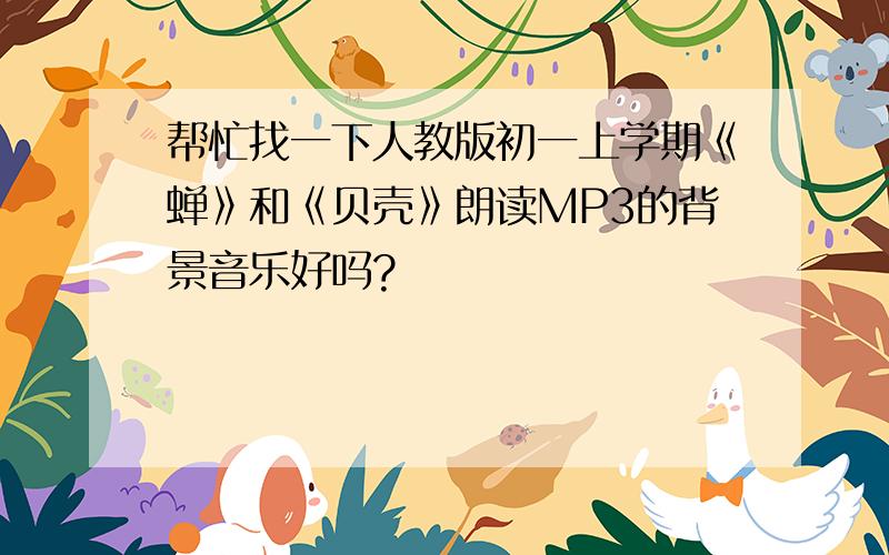 帮忙找一下人教版初一上学期《蝉》和《贝壳》朗读MP3的背景音乐好吗?