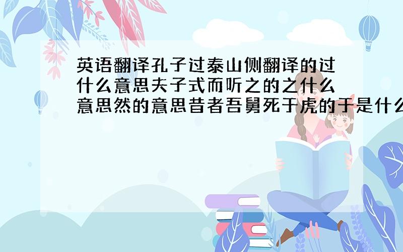 英语翻译孔子过泰山侧翻译的过什么意思夫子式而听之的之什么意思然的意思昔者吾舅死于虎的于是什么意思何为不去也的去什么意思