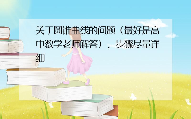 关于圆锥曲线的问题（最好是高中数学老师解答），步骤尽量详细