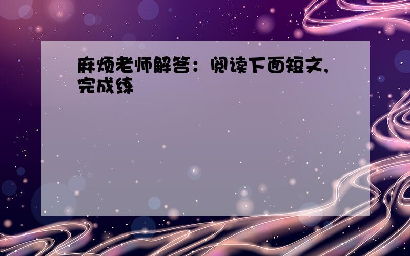 麻烦老师解答：阅读下面短文,完成练