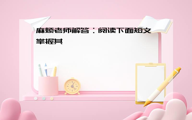 麻烦老师解答：阅读下面短文,掌握其