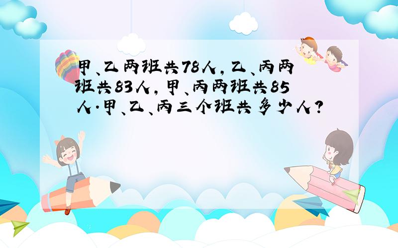 甲、乙两班共78人,乙、丙两班共83人,甲、丙两班共85人.甲、乙、丙三个班共多少人?