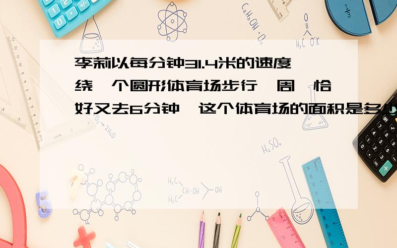 李莉以每分钟31.4米的速度绕一个圆形体育场步行一周,恰好又去6分钟,这个体育场的面积是多少?