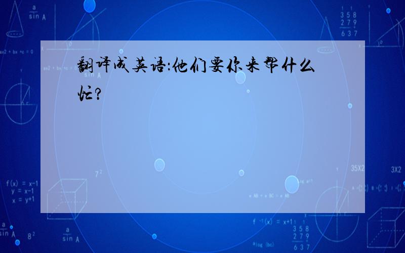 翻译成英语：他们要你来帮什么忙?