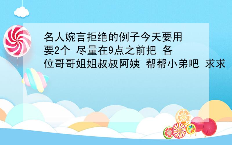 名人婉言拒绝的例子今天要用 要2个 尽量在9点之前把 各位哥哥姐姐叔叔阿姨 帮帮小弟吧 求求 要2个 不要那什么《看起来