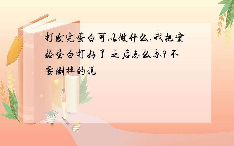 打发完蛋白可以做什么,我把实验蛋白打好了 之后怎么办?不要倒掉的说