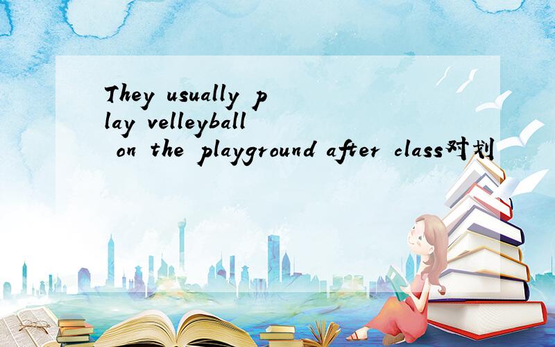 They usually play velleyball on the playground after class对划