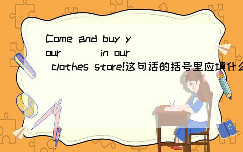 Come and buy your ( ) in our clothes store!这句话的括号里应填什么?