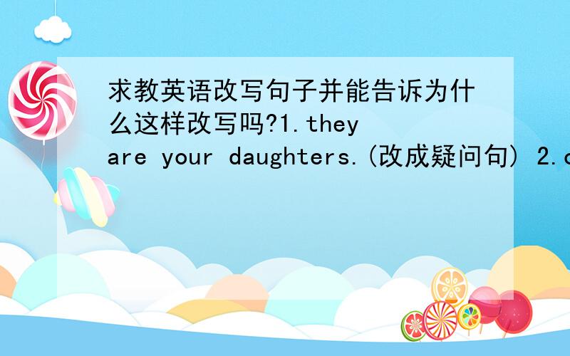 求教英语改写句子并能告诉为什么这样改写吗?1.they are your daughters.(改成疑问句) 2.our