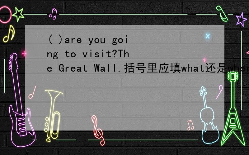 ( )are you going to visit?The Great Wall.括号里应填what还是where