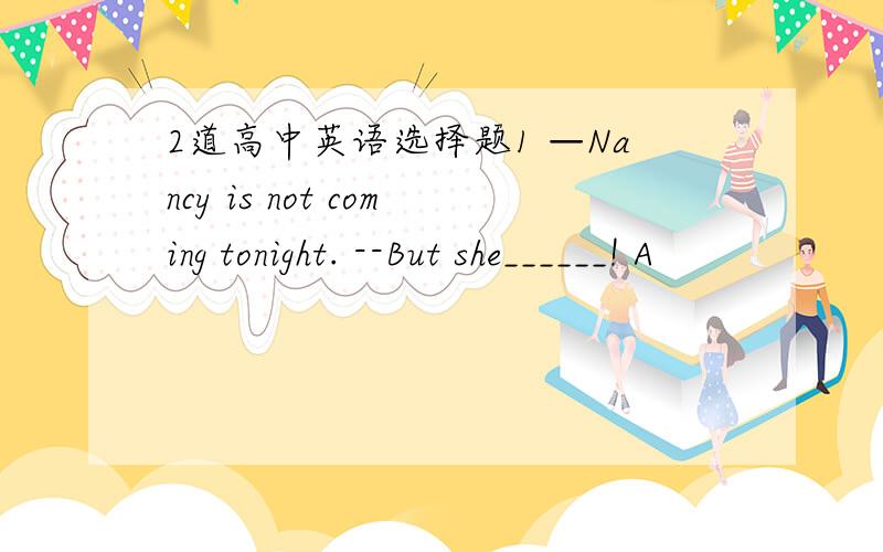 2道高中英语选择题1 —Nancy is not coming tonight. --But she______! A