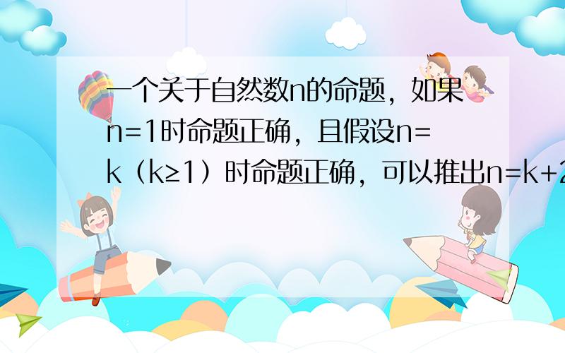 一个关于自然数n的命题，如果n=1时命题正确，且假设n=k（k≥1）时命题正确，可以推出n=k+2时命题也正确，则（