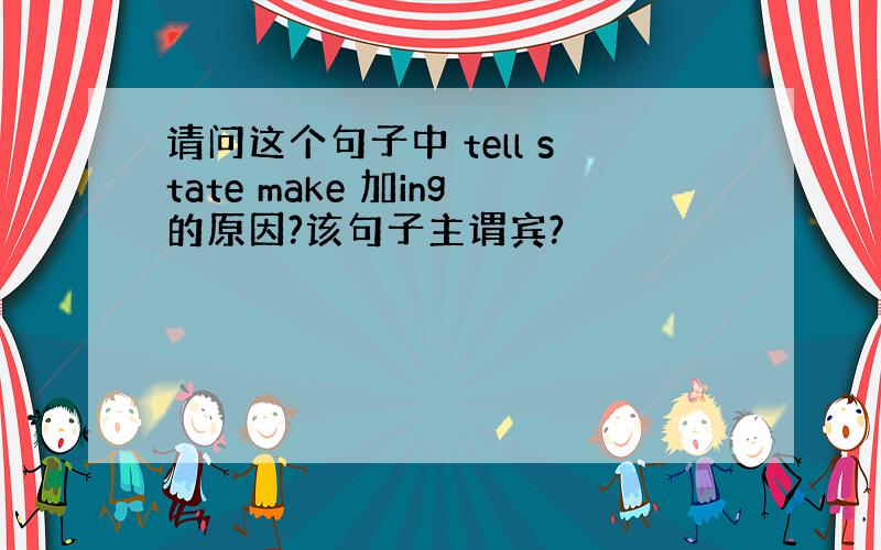 请问这个句子中 tell state make 加ing的原因?该句子主谓宾?