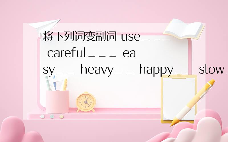 将下列词变副词 use___ careful___ easy__ heavy__ happy__ slow__ inte