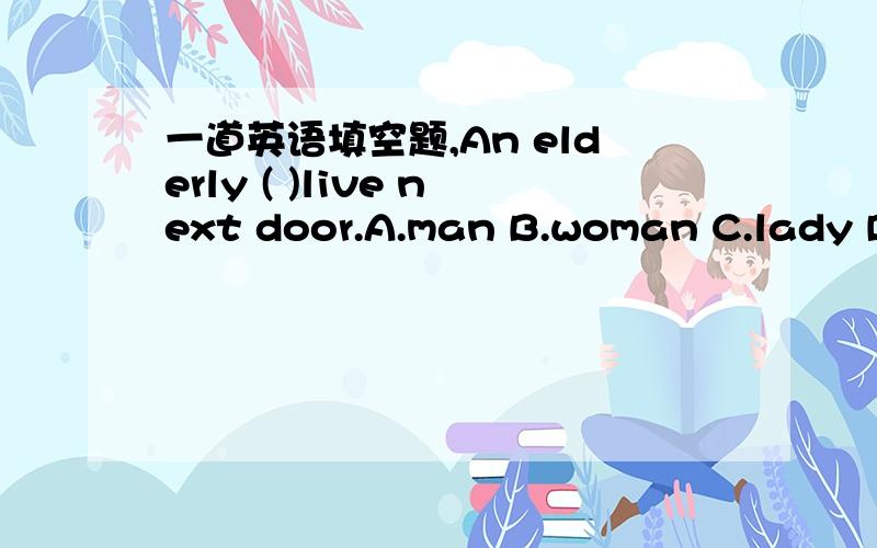 一道英语填空题,An elderly ( )live next door.A.man B.woman C.lady D.