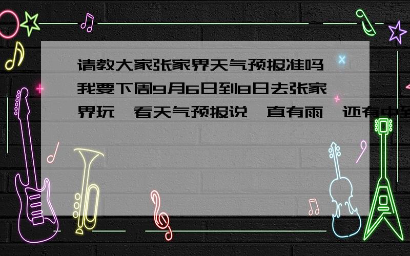 请教大家张家界天气预报准吗,我要下周9月6日到8日去张家界玩,看天气预报说一直有雨,还有中到大雨,不知