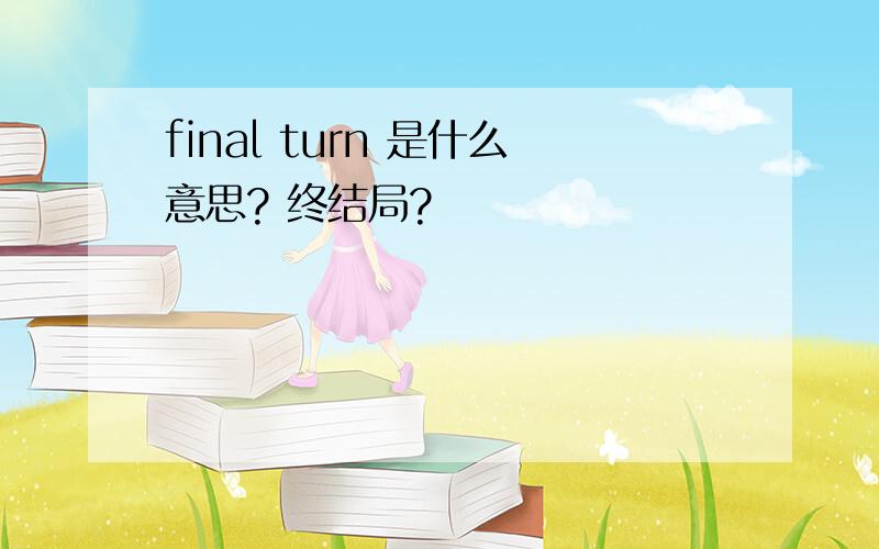 final turn 是什么意思? 终结局?