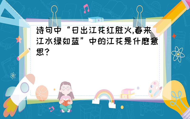 诗句中“日出江花红胜火,春来江水绿如蓝”中的江花是什麽意思?