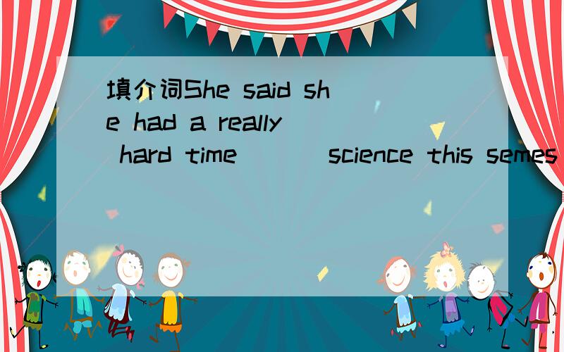 填介词She said she had a really hard time ___science this semes