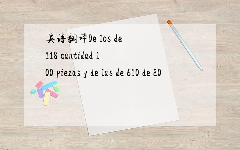 英语翻译De los de 118 cantidad 100 piezas y de las de 610 de 20