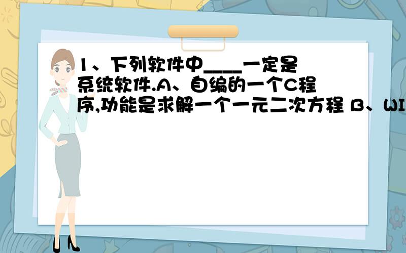 1、下列软件中____一定是系统软件.A、自编的一个C程序,功能是求解一个一元二次方程 B、WIND