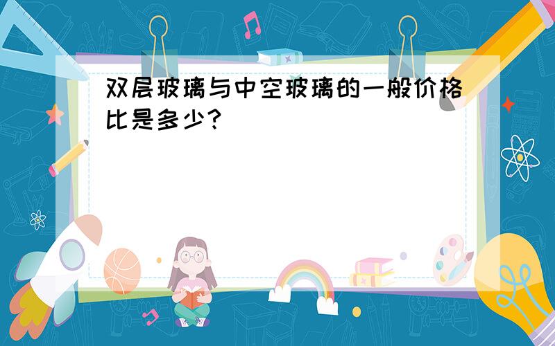 双层玻璃与中空玻璃的一般价格比是多少?