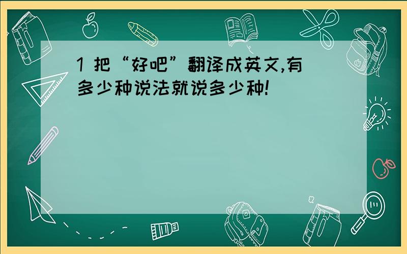 1 把“好吧”翻译成英文,有多少种说法就说多少种!