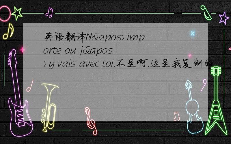 英语翻译N'importe ou j'y vais avec toi.不是啊.这是我复制的.