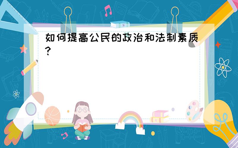 如何提高公民的政治和法制素质?