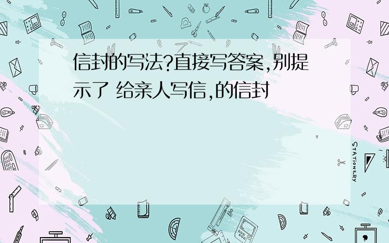 信封的写法?直接写答案,别提示了 给亲人写信,的信封