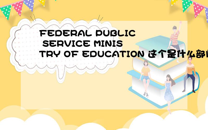 FEDERAL PUBLIC SERVICE MINISTRY OF EDUCATION 这个是什么部门?