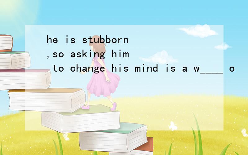 he is stubborn,so asking him to change his mind is a w____ o