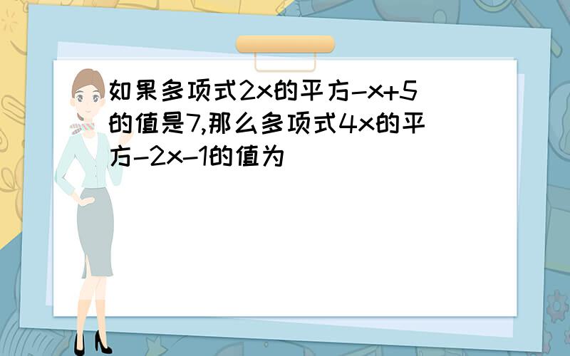 如果多项式2x的平方-x+5的值是7,那么多项式4x的平方-2x-1的值为