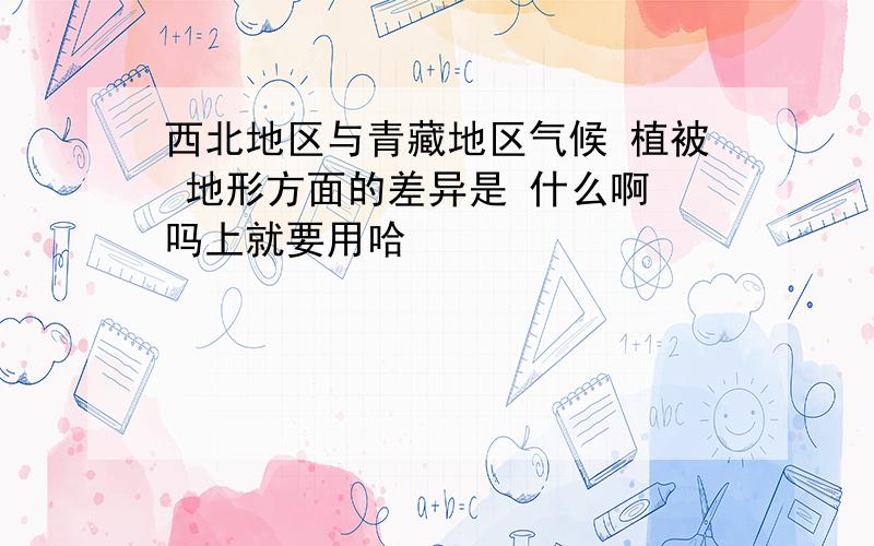 西北地区与青藏地区气候 植被 地形方面的差异是 什么啊 吗上就要用哈