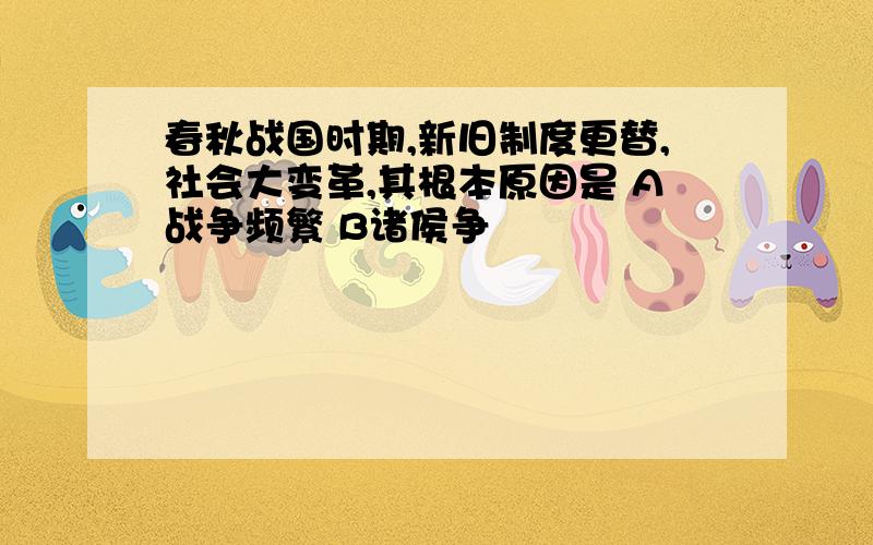 春秋战国时期,新旧制度更替,社会大变革,其根本原因是 A战争频繁 B诸侯争