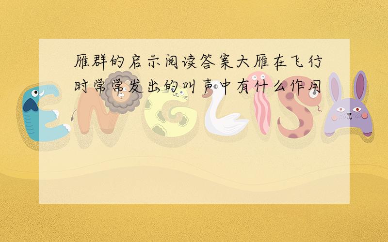 雁群的启示阅读答案大雁在飞行时常常发出的叫声中有什么作用