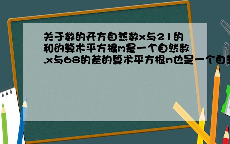 关于数的开方自然数x与21的和的算术平方根m是一个自然数,x与68的差的算术平方根n也是一个自然数,求x的植.