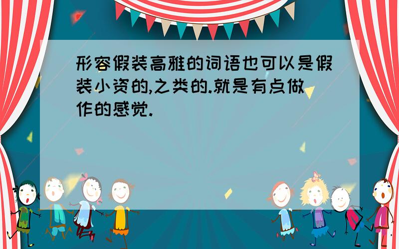 形容假装高雅的词语也可以是假装小资的,之类的.就是有点做作的感觉.