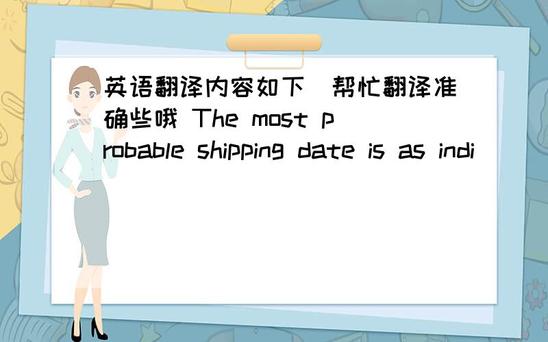 英语翻译内容如下（帮忙翻译准确些哦 The most probable shipping date is as indi