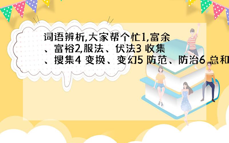 词语辨析,大家帮个忙1,富余、富裕2,服法、伏法3 收集、搜集4 变换、变幻5 防范、防治6 总和、总合最好写清序号,两