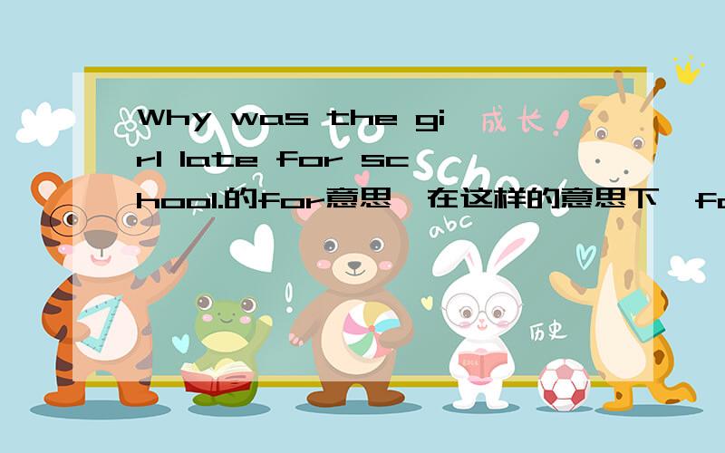 Why was the girl late for school.的for意思,在这样的意思下,for的用法是什么?